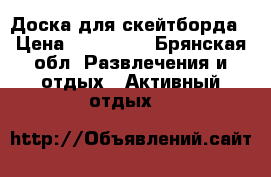 Доска для скейтборда › Цена ­ 200-300 - Брянская обл. Развлечения и отдых » Активный отдых   